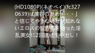 (HD1080P)(ネオペイ)(fc3270639)は美容のため・・・」と信じてやまない計り知れないエロスの世界感を持った淫乱美女に2回連続生中出し！！