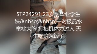 STP24291 23岁刚毕业学生妹&nbsp;&nbsp;一对极品水蜜桃大胸 打桩机体力过人 天生吃这碗饭了