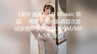 【新片速遞】 ED Mosaic 极品❤️美乳女孩邓紫晴首次尝试多男4P大作战[1300M/MP4/59:33]