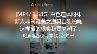 [MP4/ 1.58G] 白色连体网袜新人非常骚美女道具自慰啪啪，这样插的很爽我要高潮了，翘起屁股假屌快速进出