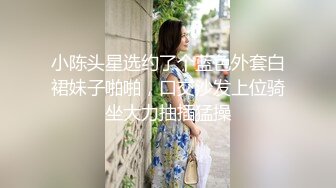 小陈头星选约了个蓝色外套白裙妹子啪啪，口交沙发上位骑坐大力抽插猛操