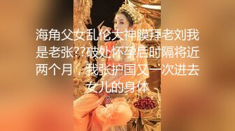 海角父女乱伦大神膜拜老刘我是老张??破处怀孕后时隔将近两个月，我张护国又一次进去女儿的身体