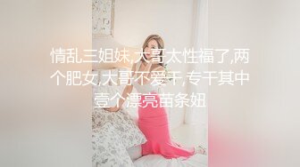 情乱三姐妹,大哥太性福了,两个肥女,大哥不爱干,专干其中壹个漂亮苗条妞