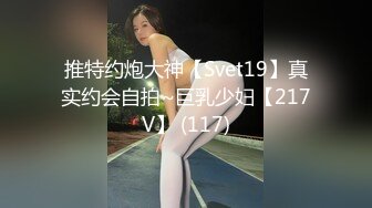 推特约炮大神【Svet19】真实约会自拍~巨乳少妇【217V】 (117)