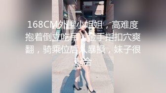 168CM外围小姐姐，高难度抱着倒立吃吊，金手指扣穴爽翻，骑乘位后入暴操，妹子很配合