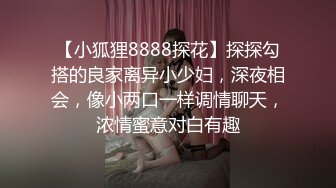 【小狐狸8888探花】探探勾搭的良家离异小少妇，深夜相会，像小两口一样调情聊天，浓情蜜意对白有趣