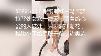 STP25617 眼镜萌妹--玛卡萝拉??处女穴一线天，留着给心爱的人破处，只表演插菊花，稚嫩小手给屁股开花，边爽边淫叫！