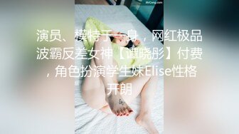 演员、模特于一身，网红极品波霸反差女神【谭晓彤】付费，角色扮演学生妹Elise性格开朗