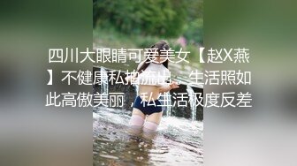 四川大眼睛可爱美女【赵X燕】不健康私拍流出，生活照如此高傲美丽，私生活极度反差