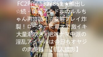 FC2PPV 1327851 ★顔出し☆続・現役アイドルのルルちゃん再降臨！☆変態プレイ炸裂！ローターに電マで激イキ大量潮吹き♥絶対ナマ中派の淫乱アイドルは今日もオヤジの肉便器♥【個人撮影】