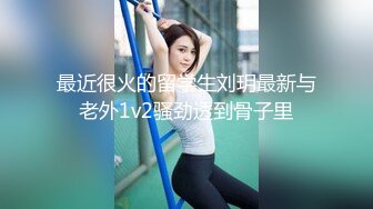 最近很火的留学生刘玥最新与老外1v2骚劲透到骨子里