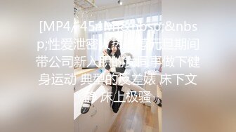 [MP4/ 454M]&nbsp;&nbsp;性爱泄密火热推荐元旦期间带公司新入职的女同事做下健身运动 典型的反差婊 床下文静 床上极骚