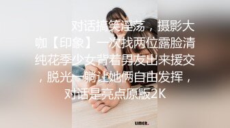 ⚫️⚫️对话搞笑淫荡，摄影大咖【印象】一次找两位露脸清纯花季少女背着男友出来援交，脱光一躺让她俩自由发挥，对话是亮点原版2K