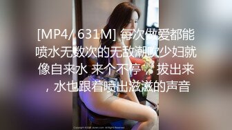 [MP4/ 631M] 每次做爱都能喷水无数次的无敌潮吹少妇就像自来水 来个不停， 拔出来，水也跟着喷出滋滋的声音