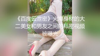 《百度云泄密》火爆身材的大二美女和男友之间的私密视频被曝光