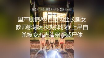 国产剧情AV性感肉丝长腿女教师娜娜因长期抑郁症上吊自杀被变态光头佬淫威尸体