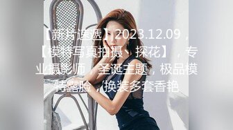 【新片速遞】2023.12.09，【模特写真拍摄丶探花】，专业摄影师，圣诞主题，极品模特露脸，换装多套香艳