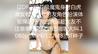 [2DF2]校花级魔鬼身材白虎美女和富二代男友角色扮演体验操逼,干完白虎逼趁女友不注意爆她菊花,痛的嗷嗷大叫.1080p [MP4/122MB][BT种子]