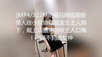 [MP4/322MB]極品顏值露臉美人痣小姐姐臣服金主主人胯下，戴上項圈狗鏈被主人口爆！你操不到的女神