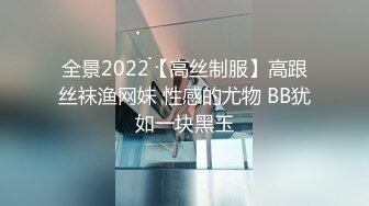 全景2022【高丝制服】高跟丝袜渔网妹 性感的尤物 BB犹如一块黑玉