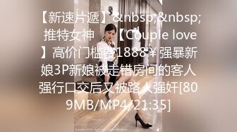 【新速片遞】&nbsp;&nbsp; 推特女神❤️【Couple love】高价门槛费1888￥强暴新娘3P新娘被走错房间的客人强行口交后又被路人强奸[809MB/MP4/21:35]