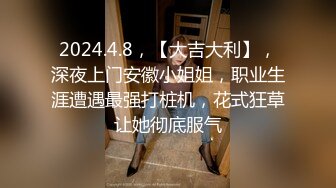 2024.4.8，【大吉大利】，深夜上门安徽小姐姐，职业生涯遭遇最强打桩机，花式狂草让她彻底服气