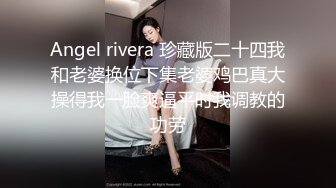 Angel rivera 珍藏版二十四我和老婆换位下集老婆鸡巴真大操得我一脸爽逼平时我调教的功劳