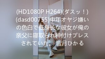 (HD1080P H264)(ダスッ！)(dasd00755)中年オヤジ嫌いの色白で低身长な彼女が俺の亲父に寝取られ种付けプレスされていた。 皆月ひかる