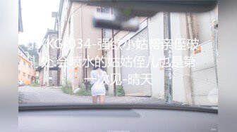 XKG-034-强欲小姑帮亲侄破处.会喷水的姑姑侄儿也是第一次见-晴天