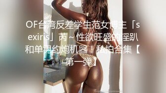 OF台湾反差学生范女博主「sexiris」芮～性欲旺盛的淫趴和单男约炮机器！私拍合集【第一弹】