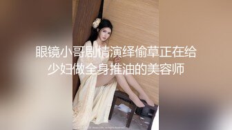 眼镜小哥剧情演绎偷草正在给少妇做全身推油的美容师