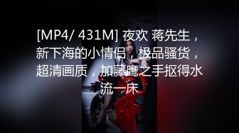 [MP4/ 431M] 夜欢 蒋先生，新下海的小情侣，极品骚货，超清画质，加藤鹰之手抠得水流一床