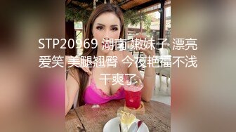 STP20969 湖南 嫩妹子 漂亮爱笑 美腿翘臀 今夜艳福不浅干爽了