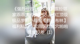 《强烈推荐✅小女神》露脸邻家乖乖清纯美少女，网红顶级极品萝莉小母狗【罗利布林】福利私拍，紫薇玩肛玩穴啪啪极度反差  (1)