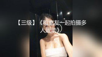 【三级】《和室友一起拍摄多人运动》