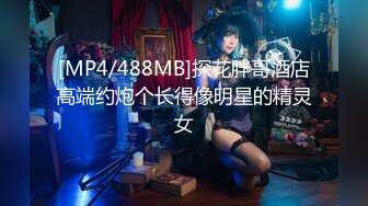 [MP4/488MB]探花胖哥酒店高端约炮个长得像明星的精灵女