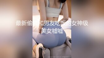 最新偷窥和男友吃饭的女神级美女嘘嘘