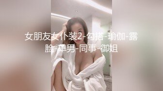 女朋友女仆装2-勾搭-瑜伽-露脸-单男-同事-御姐