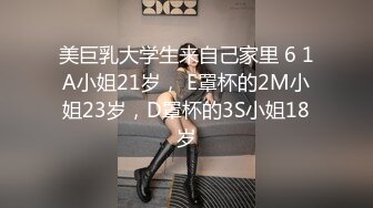 美巨乳大学生来自己家里 6 1A小姐21岁， E罩杯的2M小姐23岁，D罩杯的3S小姐18岁