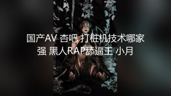 国产AV 杏吧 打桩机技术哪家强 黑人RAP舔逼王 小月