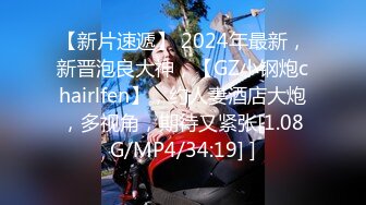 【新片速遞】 2024年最新，新晋泡良大神，【GZ小钢炮chairlfen】，约人妻酒店大炮，多视角，期待又紧张[1.08G/MP4/34:19] ]