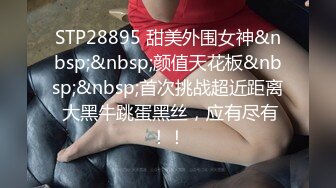 STP28895 甜美外围女神&nbsp;&nbsp;颜值天花板&nbsp;&nbsp;首次挑战超近距离 大黑牛跳蛋黑丝，应有尽有！！