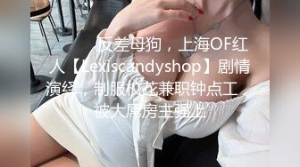 ⚫️⚫️反差母狗，上海OF红人【Lexiscandyshop】剧情演绎，制服校花兼职钟点工，被大屌房主强上