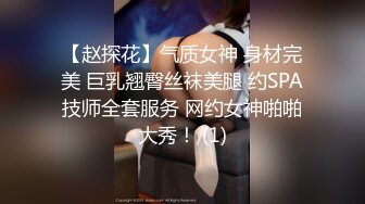 【赵探花】气质女神 身材完美 巨乳翘臀丝袜美腿 约SPA技师全套服务 网约女神啪啪大秀！ (1)