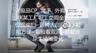 《极品CP✿魔手✿外购》正版4K某工厂职工女厕全景正点位置偸拍~各种大白屁股小姐姐方便~看脸看双洞~细看放尿生殖器变化