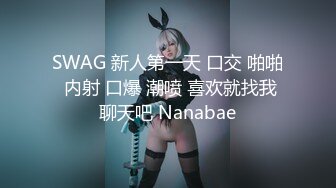 SWAG 新人第一天 口交 啪啪 内射 口爆 潮喷 喜欢就找我聊天吧 Nanabae