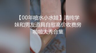 【00年喷水小水娃】清纯学妹和男友道具自慰高价收费房啪啪大秀合集