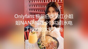 Onlyfans 极品白虎网红小姐姐NANA风骚少妇勾引水电工操她的大肥肉鲍