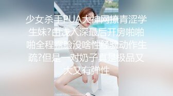 少女杀手PUA大神网撩青涩学生妹?由浅入深最后开房啪啪啪全程露脸没啥性经验动作生疏?但是一对奶子真是极品又大又有弹性