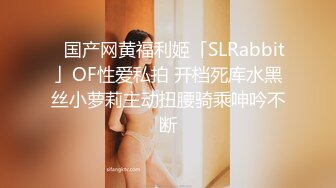 ✨国产网黄福利姬「SLRabbit」OF性爱私拍 开档死库水黑丝小萝莉主动扭腰骑乘呻吟不断